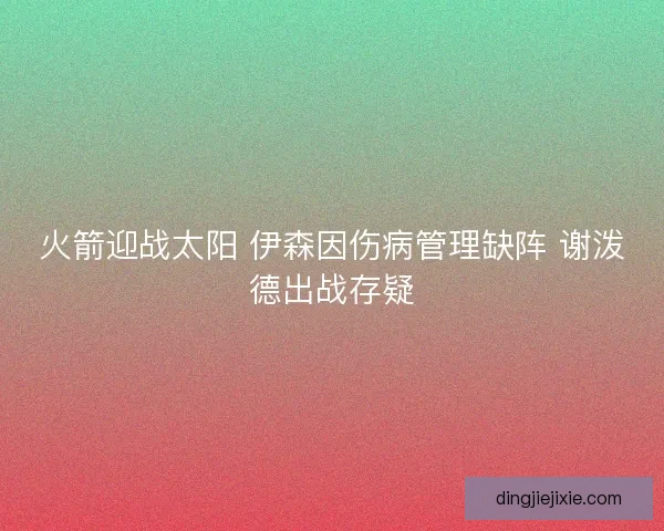火箭迎战太阳 伊森因伤病管理缺阵 谢泼德出战存疑