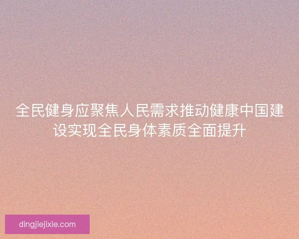 全民健身应聚焦人民需求推动健康中国建设实现全民身体素质全面提升