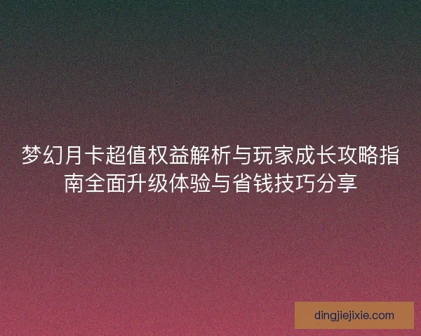 梦幻月卡超值权益解析与玩家成长攻略指南全面升级体验与省钱技巧分享