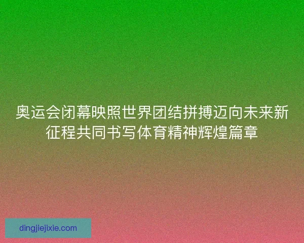 奥运会闭幕映照世界团结拼搏迈向未来新征程共同书写体育精神辉煌篇章