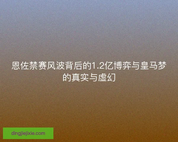 恩佐禁赛风波背后的1.2亿博弈与皇马梦的真实与虚幻