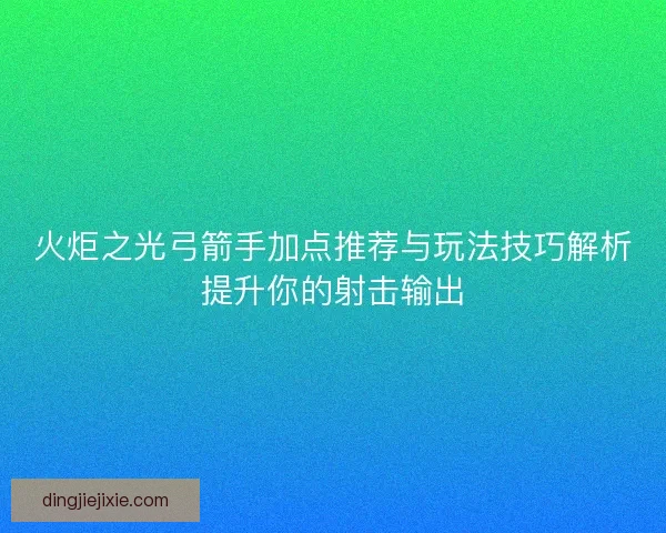 火炬之光弓箭手加点推荐与玩法技巧解析提升你的射击输出
