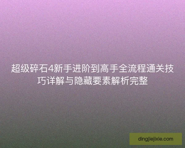 超级碎石4新手进阶到高手全流程通关技巧详解与隐藏要素解析完整
