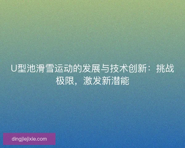 U型池滑雪运动的发展与技术创新：挑战极限，激发新潜能