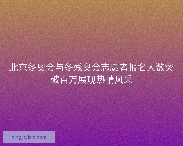 北京冬奥会与冬残奥会志愿者报名人数突破百万展现热情风采