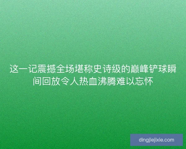 这一记震撼全场堪称史诗级的巅峰铲球瞬间回放令人热血沸腾难以忘怀