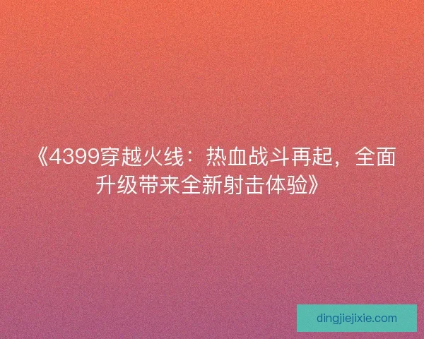 《4399穿越火线：热血战斗再起，全面升级带来全新射击体验》