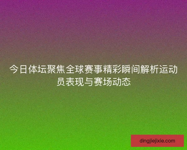 今日体坛聚焦全球赛事精彩瞬间解析运动员表现与赛场动态