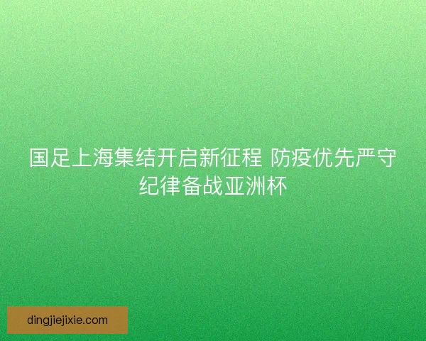 国足上海集结开启新征程 防疫优先严守纪律备战亚洲杯