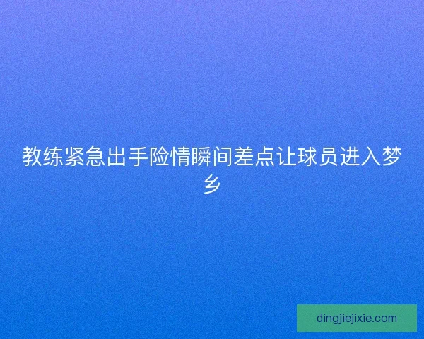 教练紧急出手险情瞬间差点让球员进入梦乡