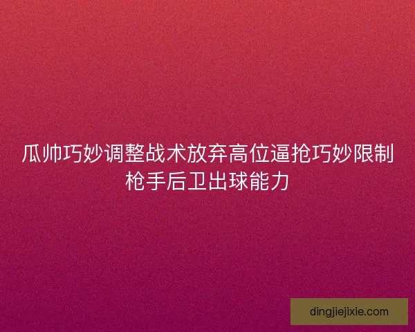 瓜帅巧妙调整战术放弃高位逼抢巧妙限制枪手后卫出球能力