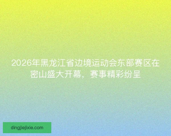2026年黑龙江省边境运动会东部赛区在密山盛大开幕,赛事精彩纷呈 2026年黑龙江省边境运动会东部赛区在密山盛大开幕,赛事精彩纷呈