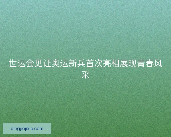 世运会见证奥运新兵首次亮相展现青春风采