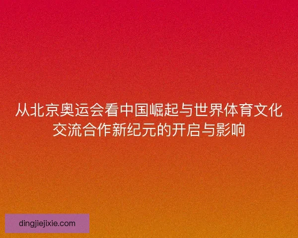 从北京奥运会看中国崛起与世界体育文化交流合作新纪元的开启与影响 从北京奥运会看中国崛起与世界体育文化交流合作新纪元的开启与影响
