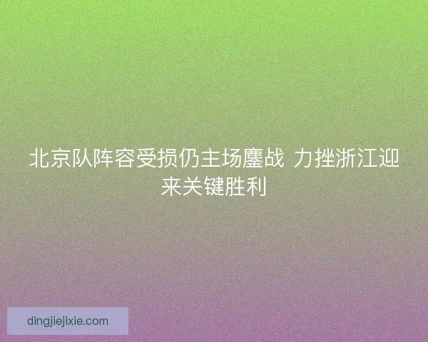 北京队阵容受损仍主场鏖战 力挫浙江迎来关键胜利