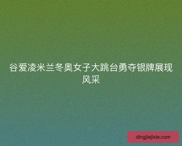 谷爱凌米兰冬奥女子大跳台勇夺银牌展现风采