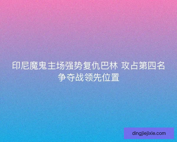 印尼魔鬼主场强势复仇巴林 攻占第四名争夺战领先位置