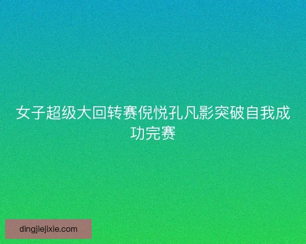 女子超级大回转赛倪悦孔凡影突破自我成功完赛