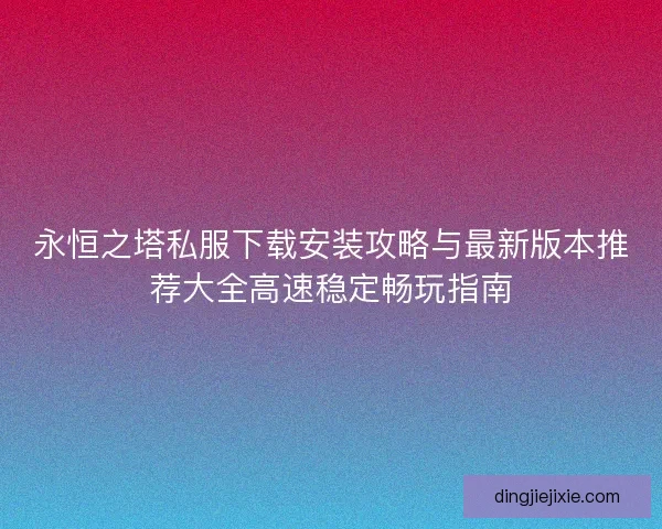永恒之塔私服下载安装攻略与最新版本推荐大全高速稳定畅玩指南