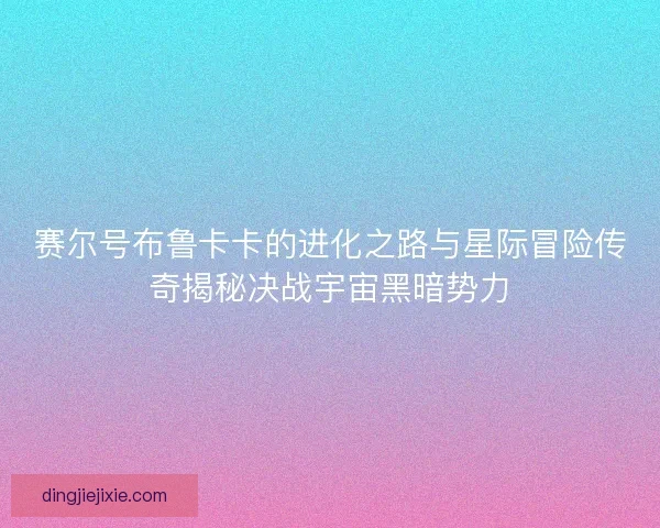赛尔号布鲁卡卡的进化之路与星际冒险传奇揭秘决战宇宙黑暗势力