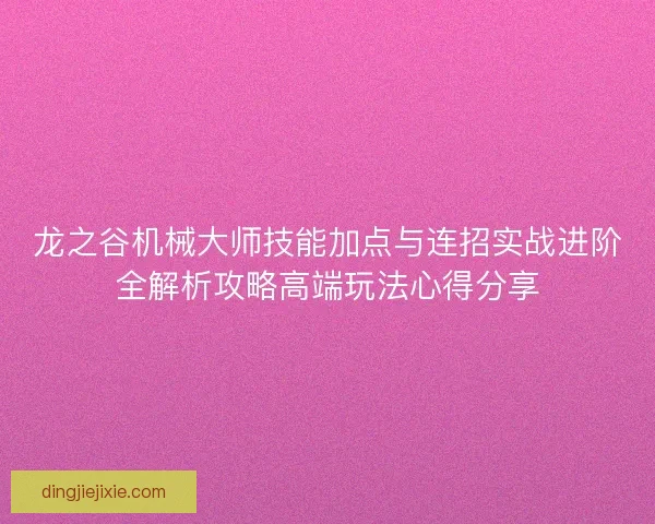 龙之谷机械大师技能加点与连招实战进阶全解析攻略高端玩法心得分享