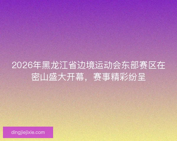 2026年黑龙江省边境运动会东部赛区在密山盛大开幕，赛事精彩纷呈