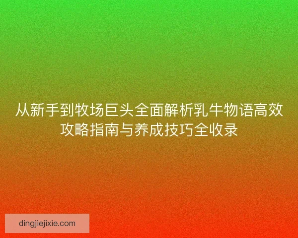 从新手到牧场巨头全面解析乳牛物语高效攻略指南与养成技巧全收录