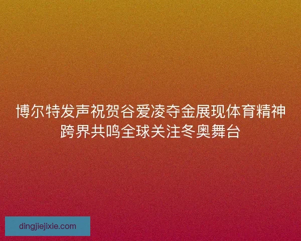 博尔特发声祝贺谷爱凌夺金展现体育精神跨界共鸣全球关注冬奥舞台