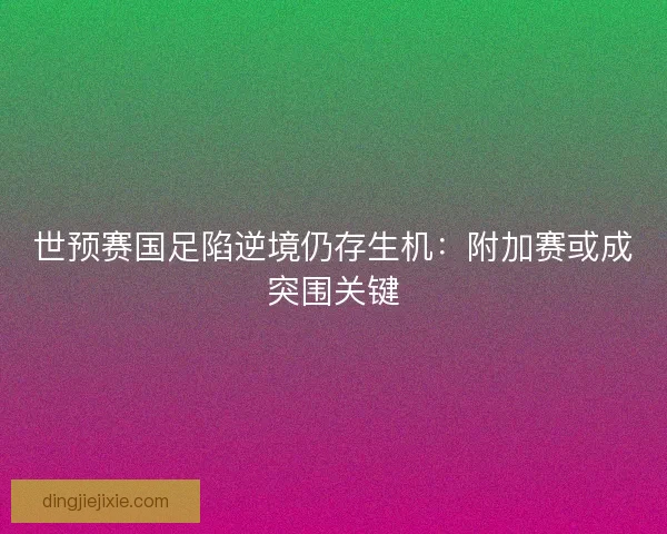 世预赛国足陷逆境仍存生机：附加赛或成突围关键