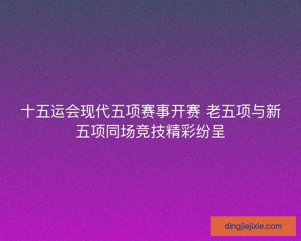 十五运会现代五项赛事开赛 老五项与新五项同场竞技精彩纷呈
