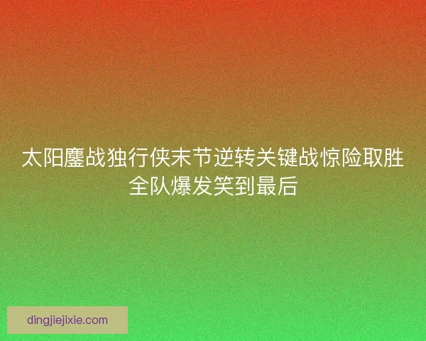 太阳鏖战独行侠末节逆转关键战惊险取胜全队爆发笑到最后