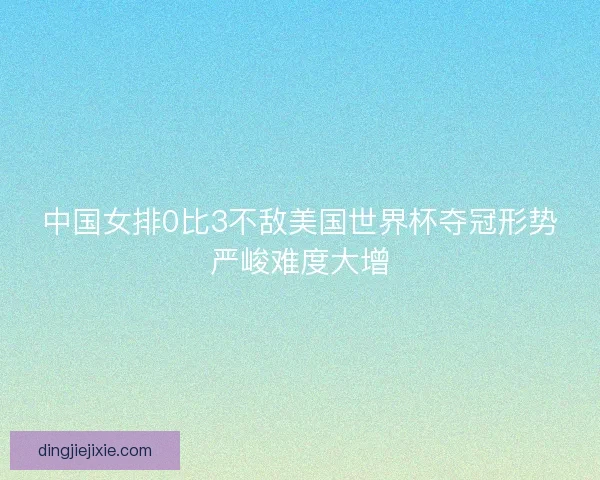 中国女排0比3不敌美国世界杯夺冠形势严峻难度大增 中国女排0比3不敌美国世界杯夺冠形势严峻难度大增