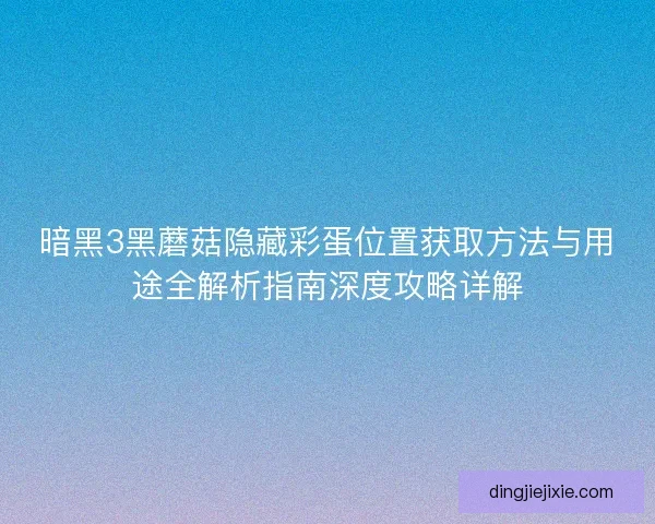 暗黑3黑蘑菇隐藏彩蛋位置获取方法与用途全解析指南深度攻略详解 暗黑3黑蘑菇隐藏彩蛋位置获取方法与用途全解析指南深度攻略详解